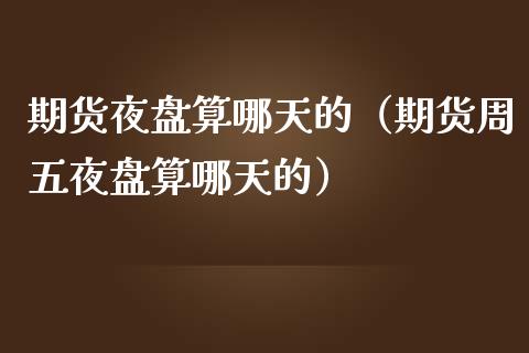 期货夜盘算哪天的（期货周五夜盘算哪天的）_https://www.iteshow.com_期货交易_第1张