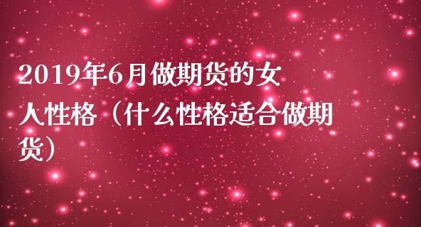 2019年6月做期货的女人性格（什么性格适合做期货）_https://www.iteshow.com_期货手续费_第1张