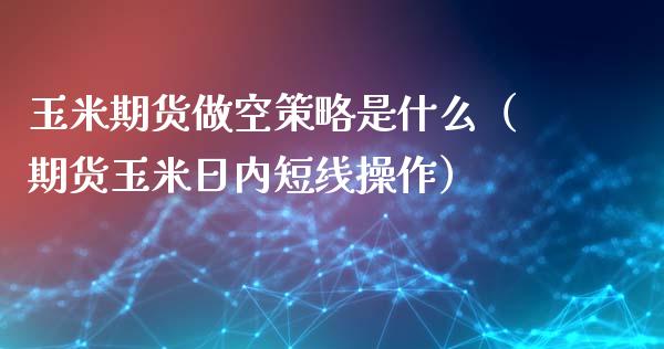 玉米期货做空策略是什么（期货玉米日内短线操作）_https://www.iteshow.com_期货公司_第1张