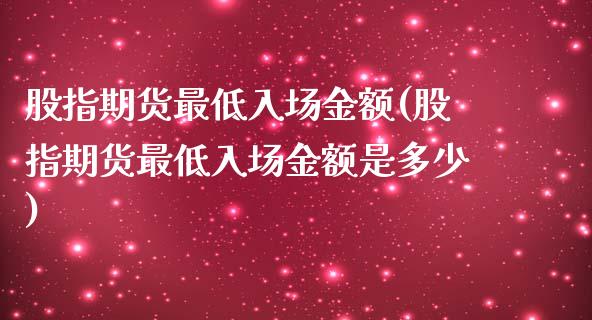 股指期货最低入场金额(股指期货最低入场金额是多少)_https://www.iteshow.com_期货开户_第1张