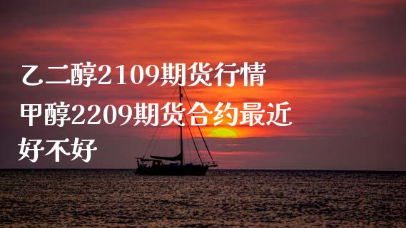 乙二醇2109期货行情 甲醇2209期货合约最近好不好_https://www.iteshow.com_期货手续费_第1张