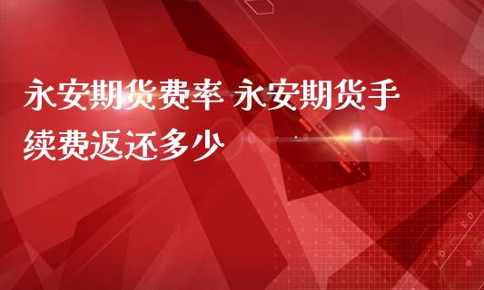 永安期货费率 永安期货手续费返还多少_https://www.iteshow.com_原油期货_第1张