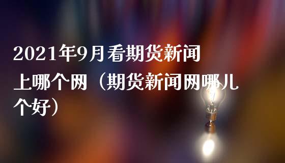 2021年9月看期货新闻上哪个网（期货新闻网哪儿个好）_https://www.iteshow.com_期货品种_第1张