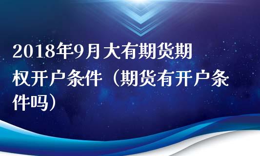 2018年9月大有期货期权开户条件（期货有开户条件吗）_https://www.iteshow.com_商品期货_第1张