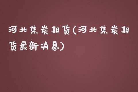 河北焦炭期货(河北焦炭期货最新消息)_https://www.iteshow.com_期货交易_第1张