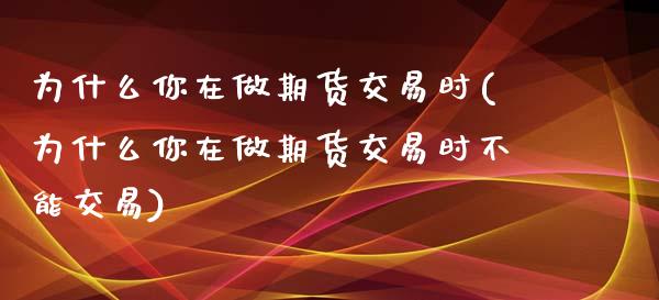 为什么你在做期货交易时(为什么你在做期货交易时不能交易)_https://www.iteshow.com_期货开户_第1张