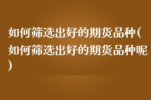 如何筛选出好的期货品种(如何筛选出好的期货品种呢)_https://www.iteshow.com_黄金期货_第1张