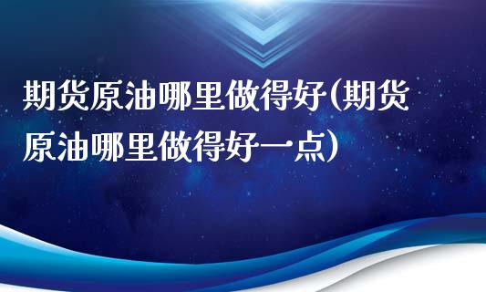 期货原油哪里做得好(期货原油哪里做得好一点)_https://www.iteshow.com_期货手续费_第1张