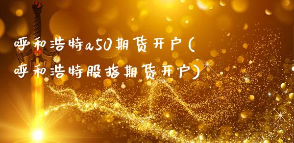 呼和浩特a50期货开户(呼和浩特股指期货开户)_https://www.iteshow.com_期货手续费_第1张