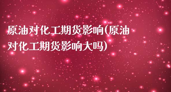 原油对化工期货影响(原油对化工期货影响大吗)_https://www.iteshow.com_原油期货_第1张