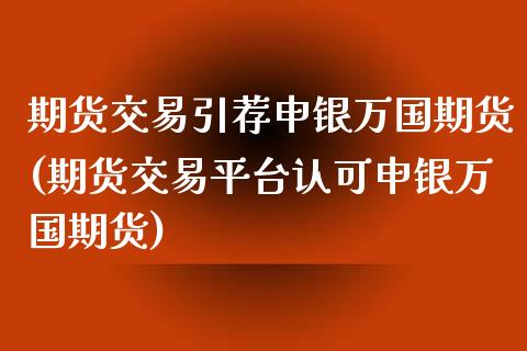 期货交易引荐申银万国期货(期货交易平台认可申银万国期货)_https://www.iteshow.com_商品期权_第1张