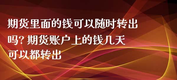 期货里面的钱可以随时转出吗? 期货账户上的钱几天可以都转出_https://www.iteshow.com_期货百科_第1张