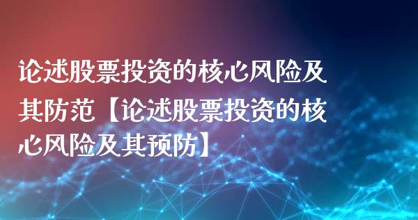 论述股票投资的核心风险及其防范【论述股票投资的核心风险及其预防】_https://www.iteshow.com_股票_第1张