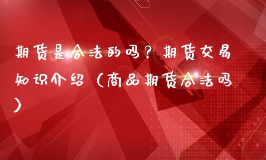 期货是合法的吗？期货交易知识介绍（商品期货合法吗）_https://www.iteshow.com_期货百科_第1张