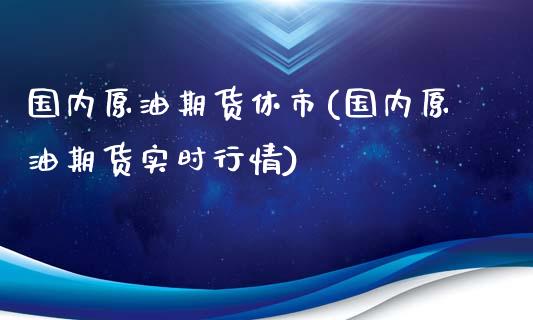 国内原油期货休市(国内原油期货实时行情)_https://www.iteshow.com_基金_第1张