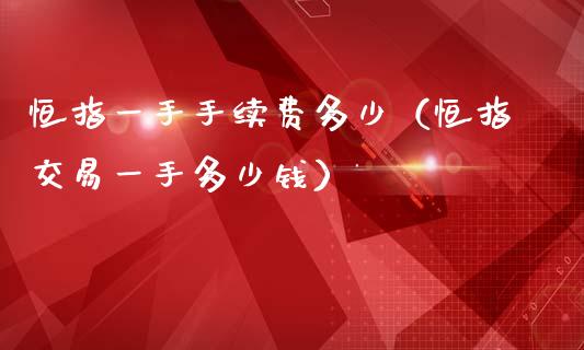 恒指一手手续费多少（恒指交易一手多少钱）_https://www.iteshow.com_商品期货_第1张