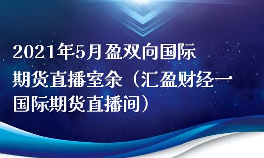 2021年5月盈双向国际期货直播室余（汇盈财经一国际期货直播间）_https://www.iteshow.com_期货知识_第1张