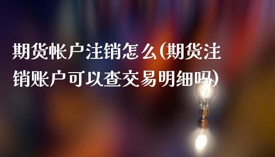 期货帐户注销怎么(期货注销账户可以查交易明细吗)_https://www.iteshow.com_期货公司_第1张