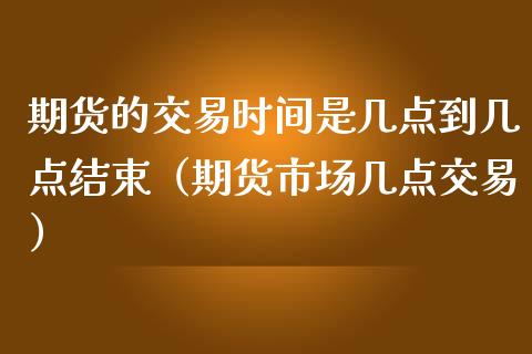 期货的交易时间是几点到几点结束（期货市场几点交易）_https://www.iteshow.com_商品期权_第1张