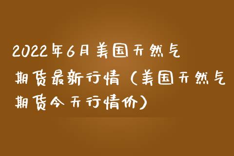 2022年6月美国天然气期货最新行情（美国天然气期货今天行情价）_https://www.iteshow.com_商品期权_第1张