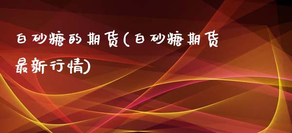 白砂糖的期货(白砂糖期货最新行情)_https://www.iteshow.com_股指期权_第1张