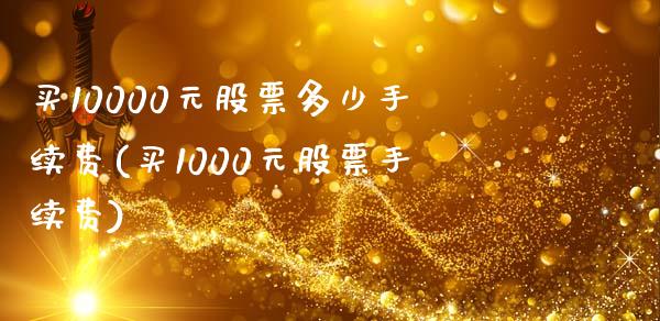 买10000元股票多少手续费(买1000元股票手续费)_https://www.iteshow.com_股指期货_第1张