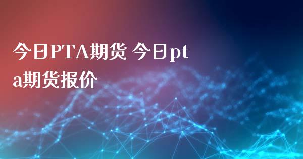 今日PTA期货 今日pta期货报价_https://www.iteshow.com_期货百科_第1张