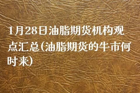 1月28日油脂期货机构观点汇总(油脂期货的牛市何时来)_https://www.iteshow.com_商品期权_第1张