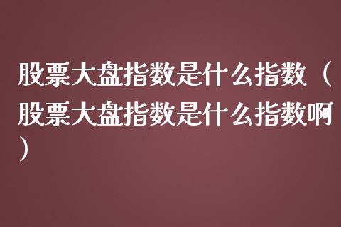 股票大盘指数是什么指数（股票大盘指数是什么指数啊）_https://www.iteshow.com_股票_第1张