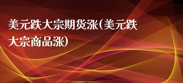 美元跌大宗期货涨(美元跌大宗商品涨)_https://www.iteshow.com_股指期权_第1张