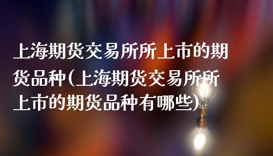 上海期货交易所所上市的期货品种(上海期货交易所所上市的期货品种有哪些)_https://www.iteshow.com_商品期权_第1张