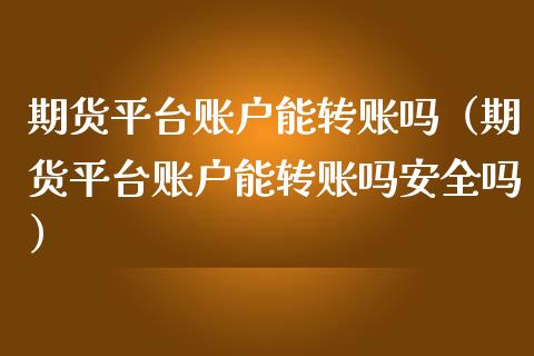 期货平台账户能转账吗（期货平台账户能转账吗安全吗）_https://www.iteshow.com_期货公司_第1张