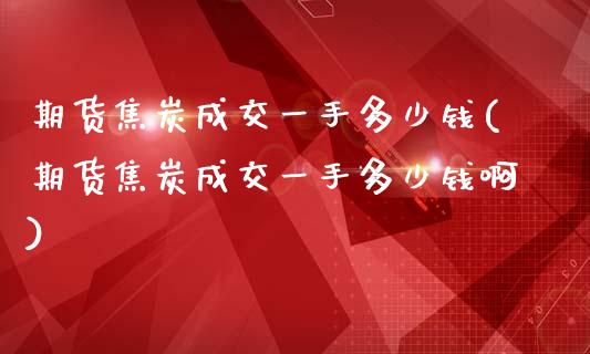 期货焦炭成交一手多少钱(期货焦炭成交一手多少钱啊)_https://www.iteshow.com_期货开户_第1张