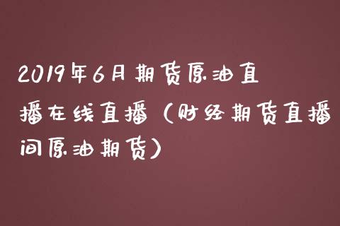 2019年6月期货原油直播在线直播（财经期货直播间原油期货）_https://www.iteshow.com_期货开户_第1张