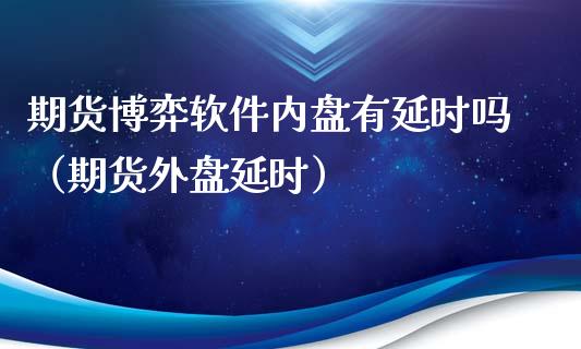 期货博弈软件内盘有延时吗（期货外盘延时）_https://www.iteshow.com_期货公司_第1张