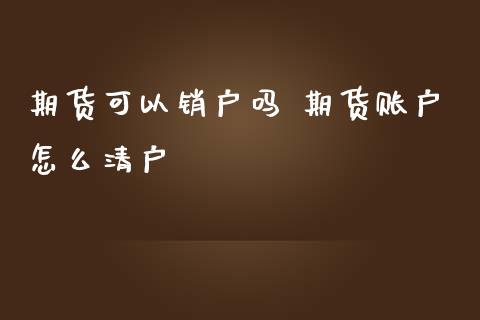 期货可以销户吗 期货账户怎么清户_https://www.iteshow.com_股指期权_第1张