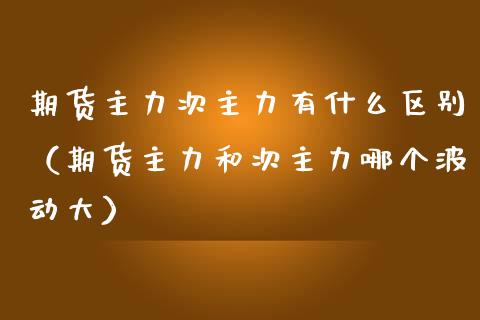 期货主力次主力有什么区别（期货主力和次主力哪个波动大）_https://www.iteshow.com_期货品种_第1张