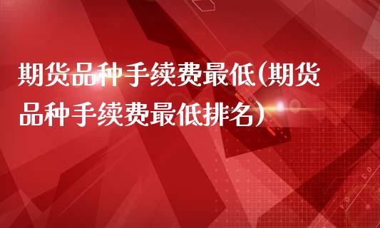 期货品种手续费最低(期货品种手续费最低排名)_https://www.iteshow.com_商品期权_第1张