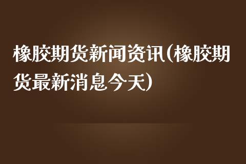 橡胶期货新闻资讯(橡胶期货最新消息今天)_https://www.iteshow.com_期货知识_第1张