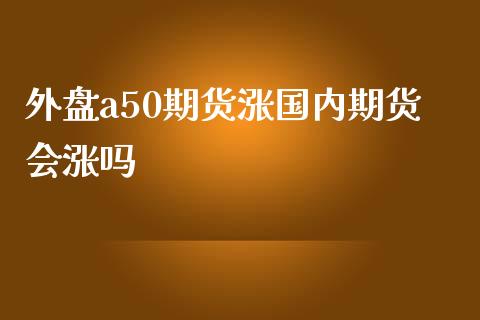 外盘a50期货涨国内期货会涨吗_https://www.iteshow.com_期货手续费_第1张