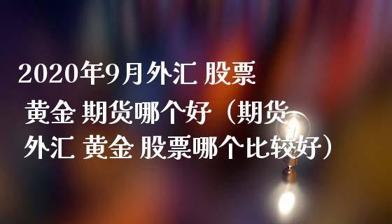 2020年9月外汇 股票 黄金 期货哪个好（期货 外汇 黄金 股票哪个比较好）_https://www.iteshow.com_期货交易_第1张