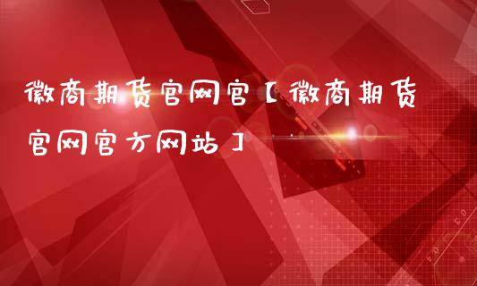 徽商期货官网官【徽商期货官网官方网站】_https://www.iteshow.com_原油期货_第1张