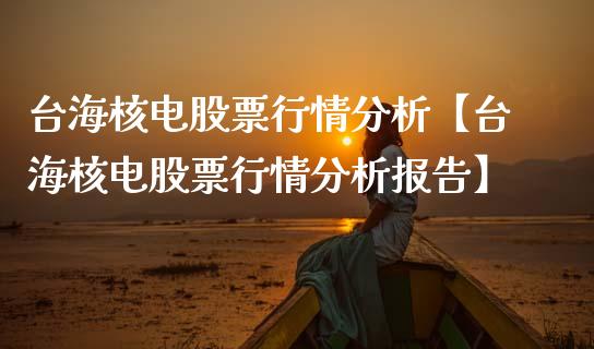 台海核电股票行情分析【台海核电股票行情分析报告】_https://www.iteshow.com_股票_第1张