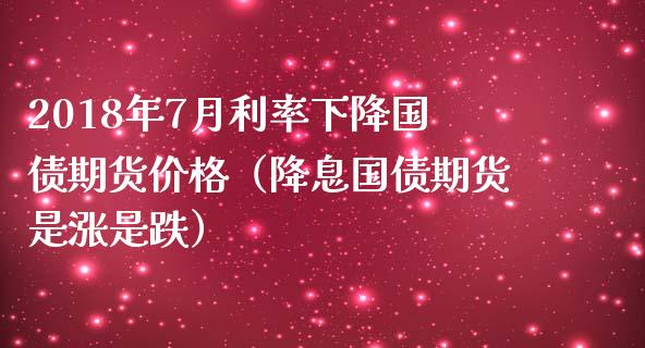 2018年7月利率下降国债期货价格（降息国债期货是涨是跌）_https://www.iteshow.com_期货开户_第1张