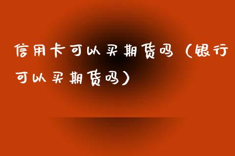 信用卡可以买期货吗（银行可以买期货吗）_https://www.iteshow.com_期货手续费_第1张