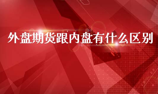 外盘期货跟内盘有什么区别_https://www.iteshow.com_期货知识_第1张