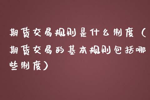 期货交易规则是什么制度（期货交易的基本规则包括哪些制度）_https://www.iteshow.com_股指期货_第1张