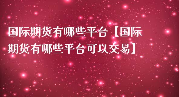 国际期货有哪些平台【国际期货有哪些平台可以交易】_https://www.iteshow.com_商品期权_第1张