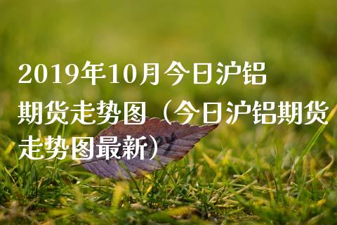 2019年10月今日沪铝期货走势图（今日沪铝期货走势图最新）_https://www.iteshow.com_股指期权_第1张