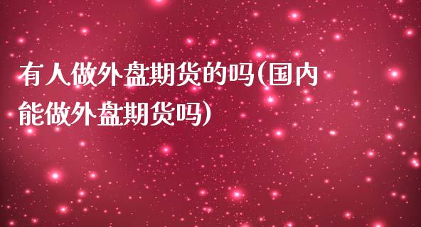 有人做外盘期货的吗(国内能做外盘期货吗)_https://www.iteshow.com_股指期权_第1张